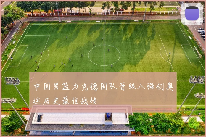 中国男篮力克德国队晋级八强创奥运历史最佳战绩